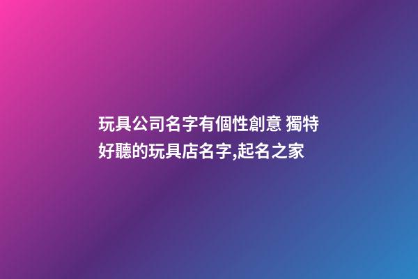 玩具公司名字有個性創意 獨特好聽的玩具店名字,起名之家